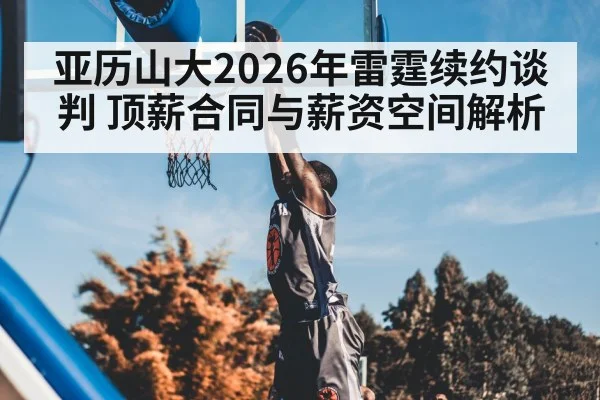 亚历山大2026年雷霆续约谈判 顶薪合同与薪资空间解析