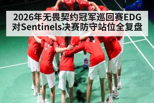 2026年无畏契约冠军巡回赛EDG对Sentinels决赛防守站位全复盘