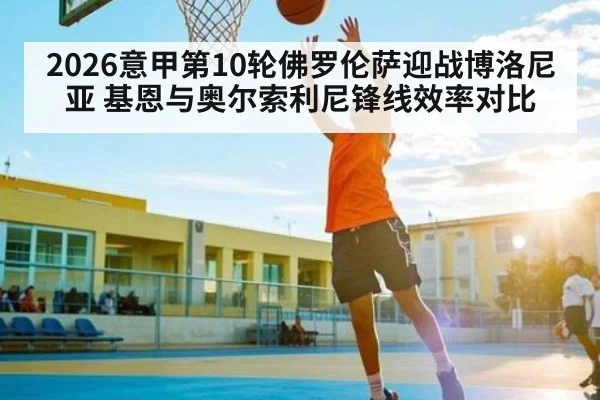 2026意甲第10轮佛罗伦萨迎战博洛尼亚 基恩与奥尔索利尼锋线效率对比